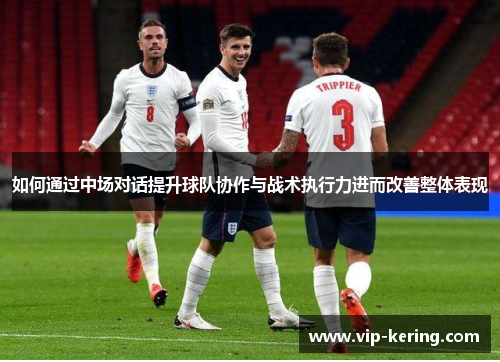 如何通过中场对话提升球队协作与战术执行力进而改善整体表现