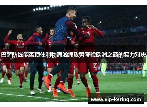 巴萨防线能否顶住利物浦汹涌攻势考验欧洲之巅的实力对决