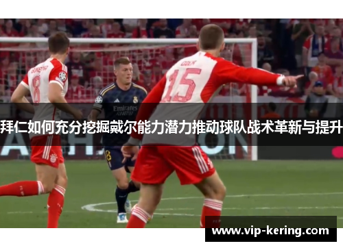 拜仁如何充分挖掘戴尔能力潜力推动球队战术革新与提升