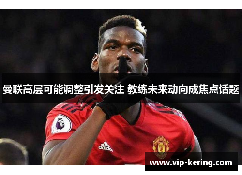 曼联高层可能调整引发关注 教练未来动向成焦点话题