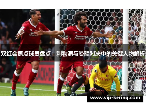 双红会焦点球员盘点：利物浦与曼联对决中的关键人物解析