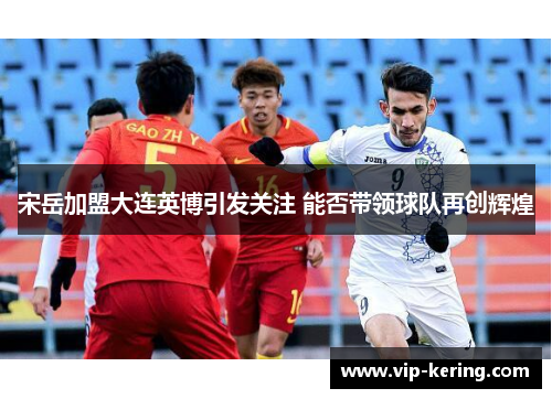 宋岳加盟大连英博引发关注 能否带领球队再创辉煌