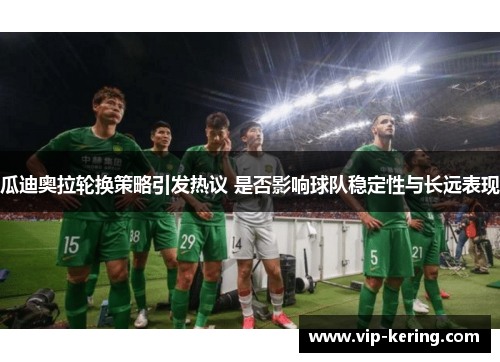 瓜迪奥拉轮换策略引发热议 是否影响球队稳定性与长远表现