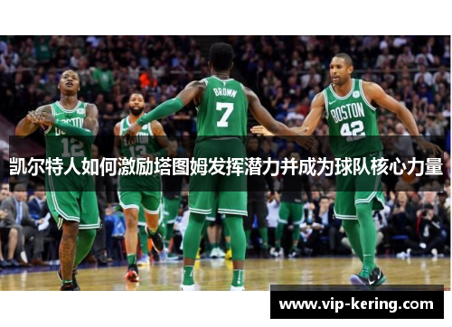 凯尔特人如何激励塔图姆发挥潜力并成为球队核心力量