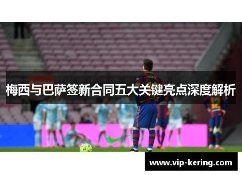 梅西与巴萨签新合同五大关键亮点深度解析