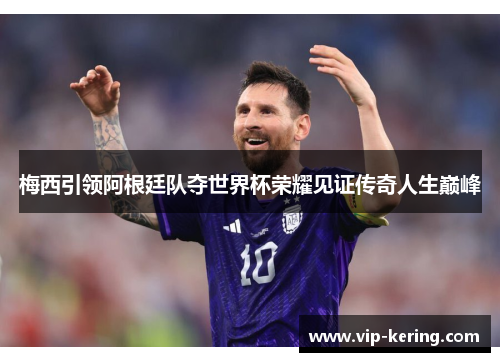 梅西引领阿根廷队夺世界杯荣耀见证传奇人生巅峰