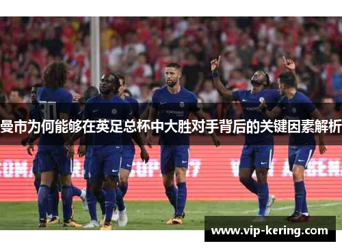 曼市为何能够在英足总杯中大胜对手背后的关键因素解析