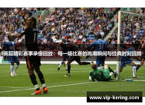 英超精彩赛事录像回放：每一场比赛的高潮瞬间与经典时刻回顾