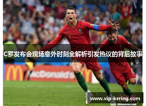 C罗发布会现场意外时刻全解析引发热议的背后故事