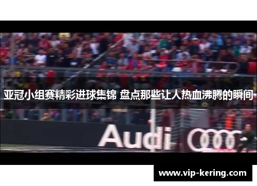 亚冠小组赛精彩进球集锦 盘点那些让人热血沸腾的瞬间