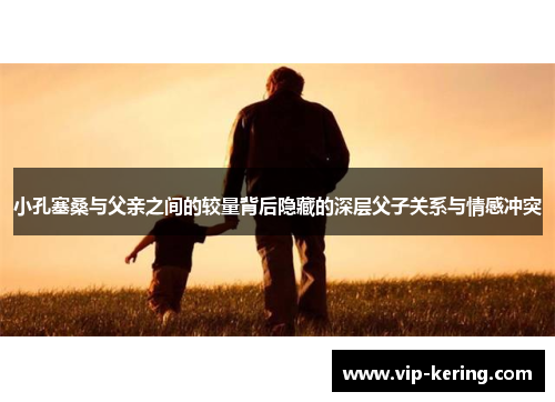 小孔塞桑与父亲之间的较量背后隐藏的深层父子关系与情感冲突