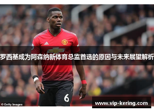 罗西基成为阿森纳新体育总监首选的原因与未来展望解析
