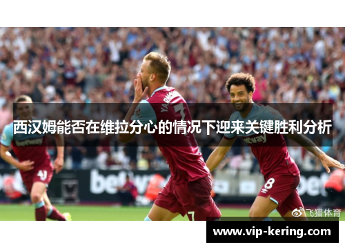 西汉姆能否在维拉分心的情况下迎来关键胜利分析