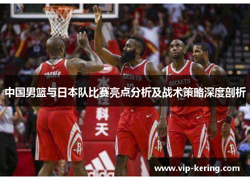 中国男篮与日本队比赛亮点分析及战术策略深度剖析