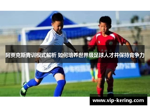 阿贾克斯青训模式解析 如何培养世界级足球人才并保持竞争力