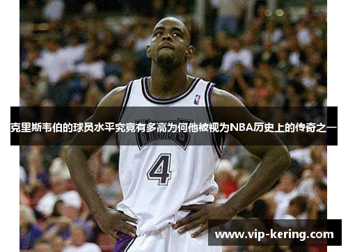 克里斯韦伯的球员水平究竟有多高为何他被视为NBA历史上的传奇之一