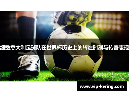 细数意大利足球队在世界杯历史上的辉煌时刻与传奇表现