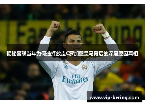 揭秘曼联当年为何选择放走C罗加盟皇马背后的深层原因真相